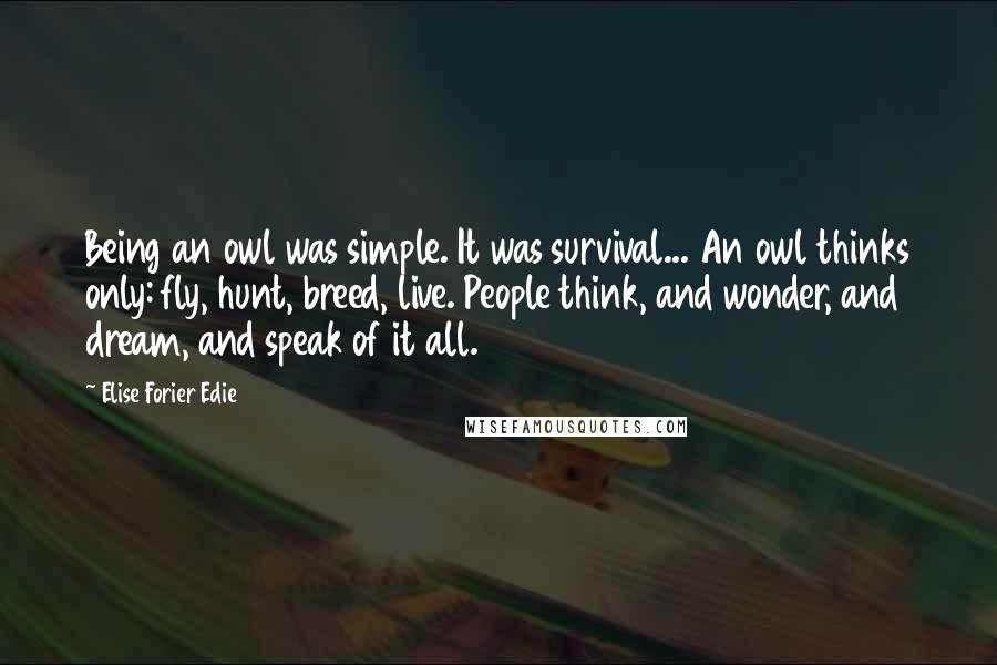 Elise Forier Edie Quotes: Being an owl was simple. It was survival... An owl thinks only: fly, hunt, breed, live. People think, and wonder, and dream, and speak of it all.