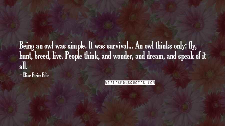 Elise Forier Edie Quotes: Being an owl was simple. It was survival... An owl thinks only: fly, hunt, breed, live. People think, and wonder, and dream, and speak of it all.