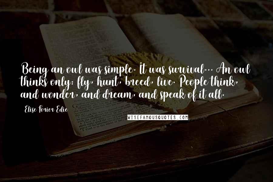 Elise Forier Edie Quotes: Being an owl was simple. It was survival... An owl thinks only: fly, hunt, breed, live. People think, and wonder, and dream, and speak of it all.