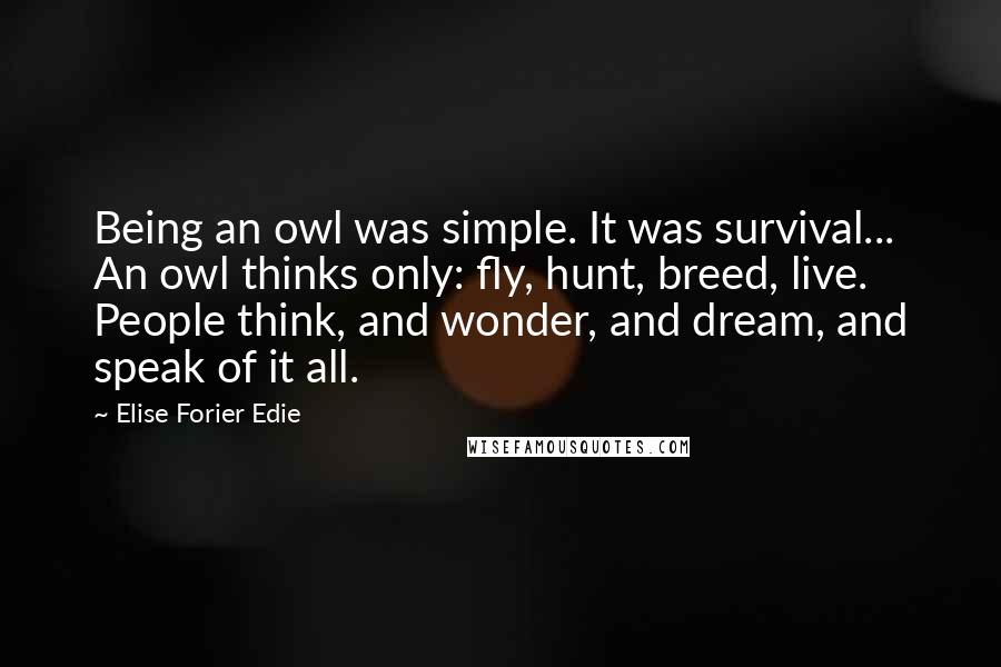 Elise Forier Edie Quotes: Being an owl was simple. It was survival... An owl thinks only: fly, hunt, breed, live. People think, and wonder, and dream, and speak of it all.