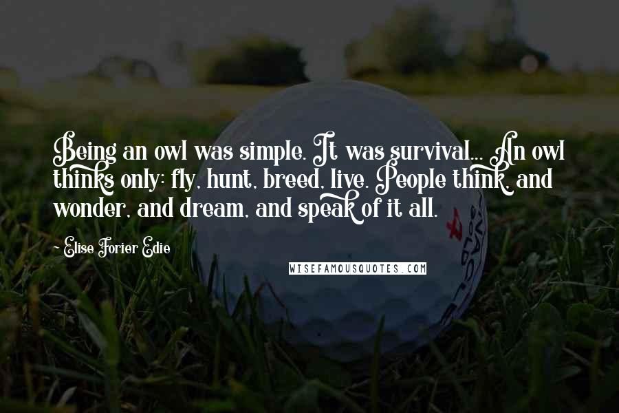 Elise Forier Edie Quotes: Being an owl was simple. It was survival... An owl thinks only: fly, hunt, breed, live. People think, and wonder, and dream, and speak of it all.