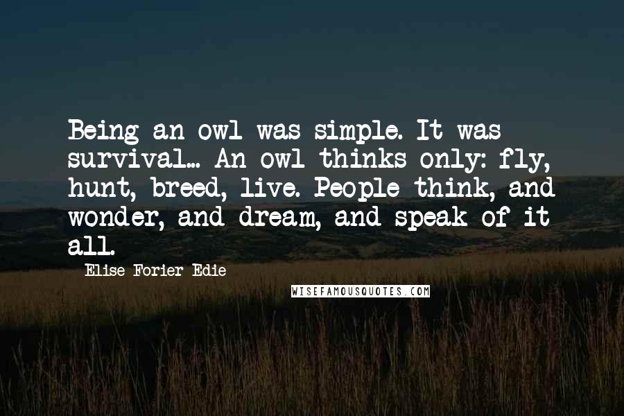 Elise Forier Edie Quotes: Being an owl was simple. It was survival... An owl thinks only: fly, hunt, breed, live. People think, and wonder, and dream, and speak of it all.