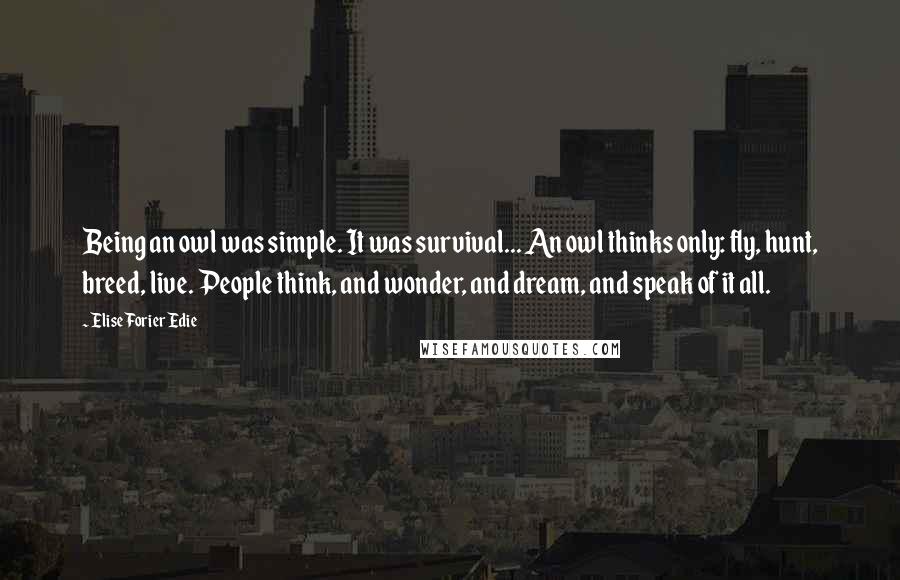 Elise Forier Edie Quotes: Being an owl was simple. It was survival... An owl thinks only: fly, hunt, breed, live. People think, and wonder, and dream, and speak of it all.