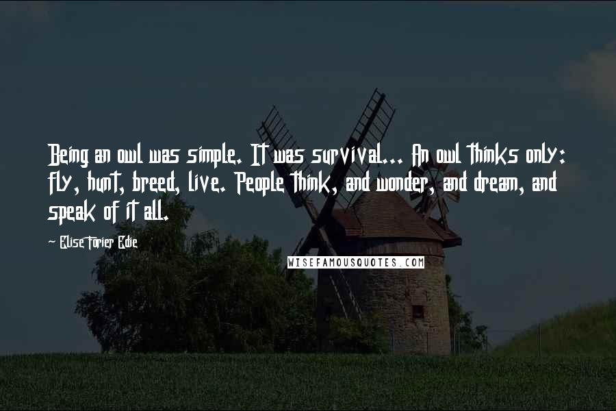 Elise Forier Edie Quotes: Being an owl was simple. It was survival... An owl thinks only: fly, hunt, breed, live. People think, and wonder, and dream, and speak of it all.