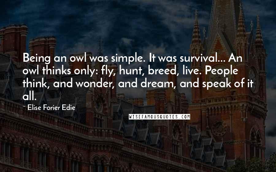 Elise Forier Edie Quotes: Being an owl was simple. It was survival... An owl thinks only: fly, hunt, breed, live. People think, and wonder, and dream, and speak of it all.