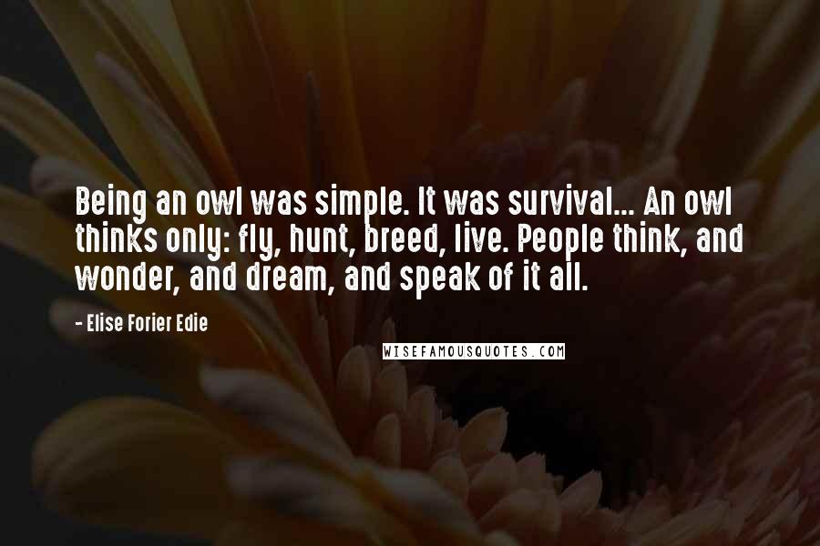 Elise Forier Edie Quotes: Being an owl was simple. It was survival... An owl thinks only: fly, hunt, breed, live. People think, and wonder, and dream, and speak of it all.