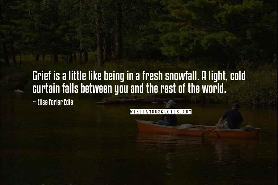 Elise Forier Edie Quotes: Grief is a little like being in a fresh snowfall. A light, cold curtain falls between you and the rest of the world.