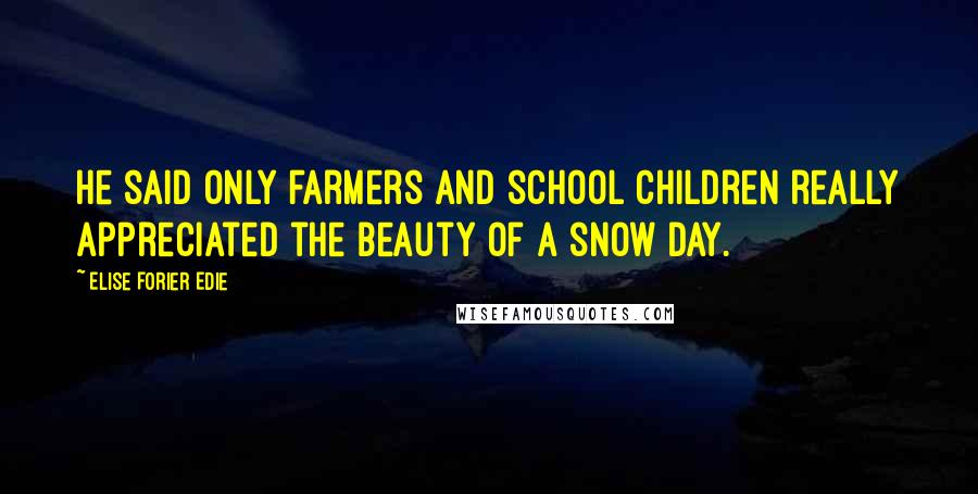 Elise Forier Edie Quotes: He said only farmers and school children really appreciated the beauty of a snow day.