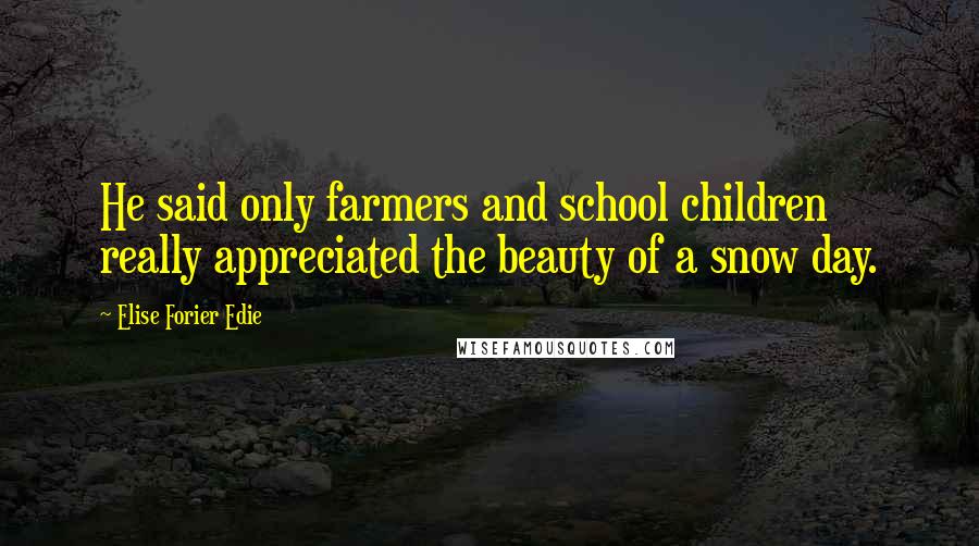 Elise Forier Edie Quotes: He said only farmers and school children really appreciated the beauty of a snow day.
