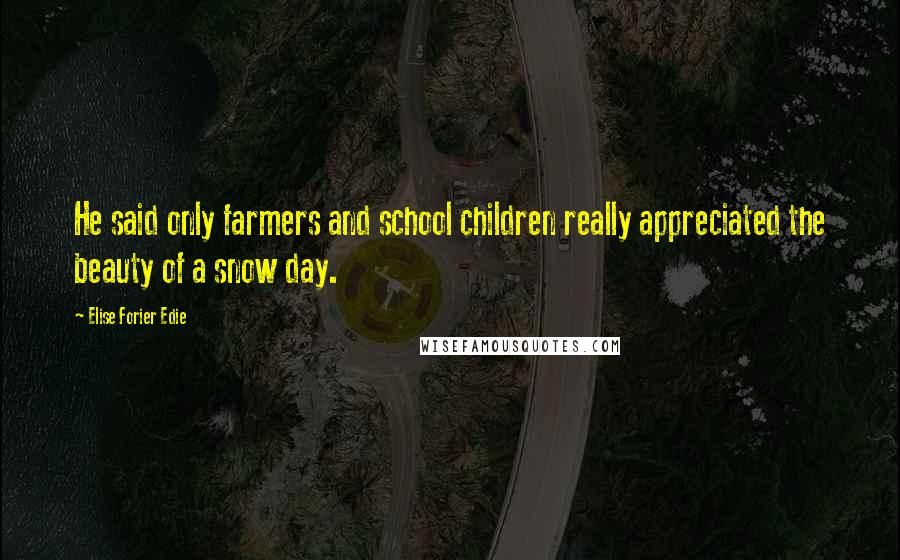 Elise Forier Edie Quotes: He said only farmers and school children really appreciated the beauty of a snow day.