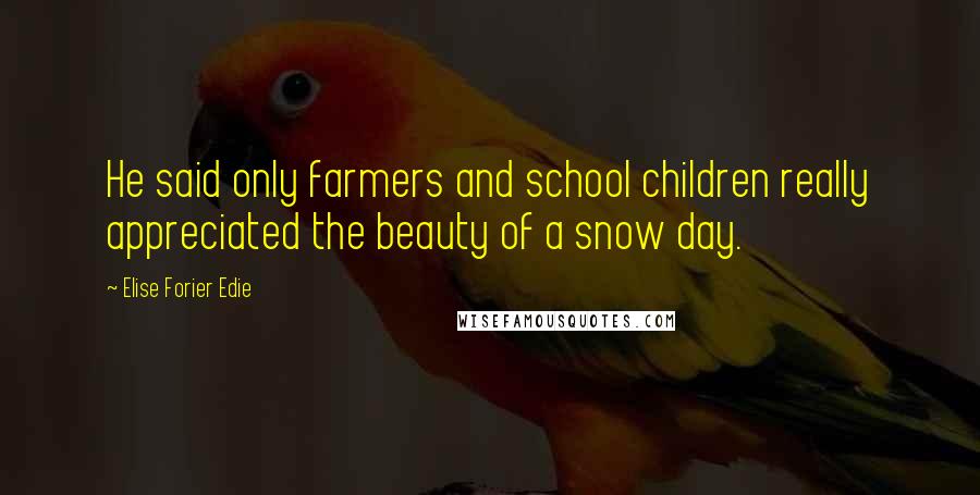 Elise Forier Edie Quotes: He said only farmers and school children really appreciated the beauty of a snow day.