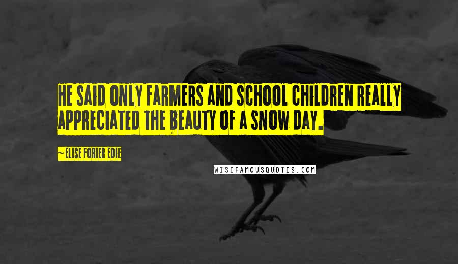 Elise Forier Edie Quotes: He said only farmers and school children really appreciated the beauty of a snow day.