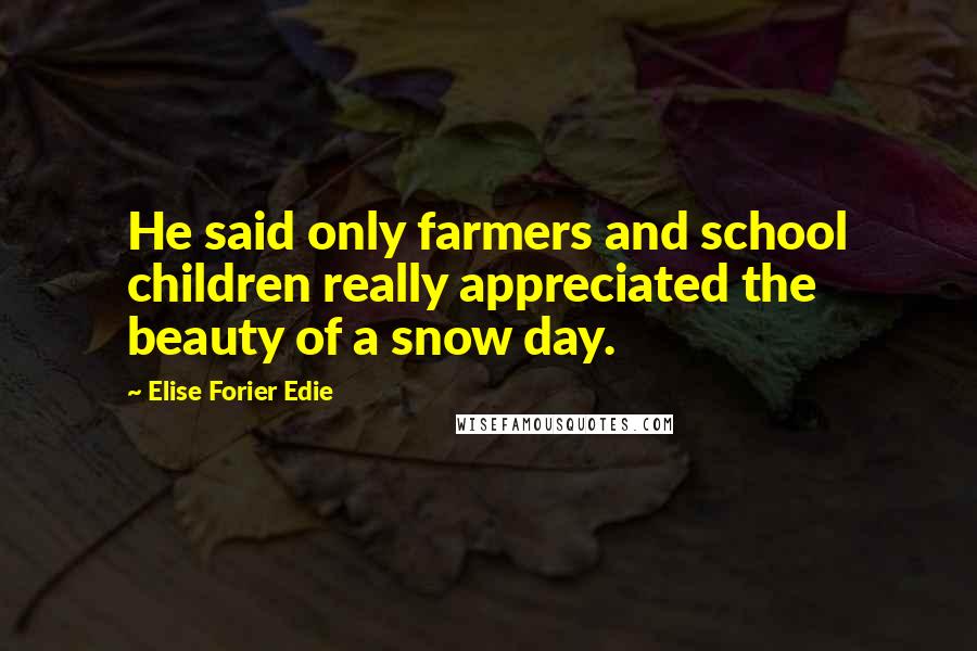 Elise Forier Edie Quotes: He said only farmers and school children really appreciated the beauty of a snow day.