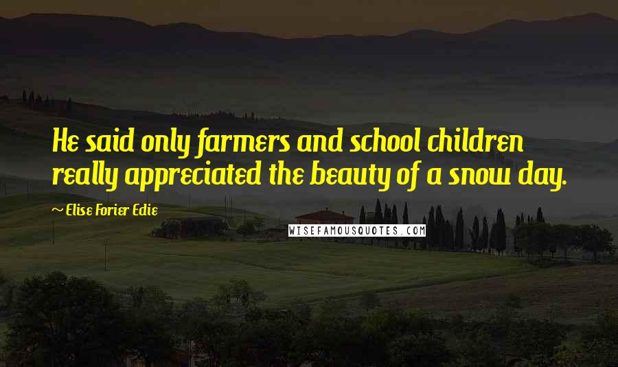 Elise Forier Edie Quotes: He said only farmers and school children really appreciated the beauty of a snow day.