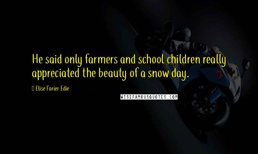 Elise Forier Edie Quotes: He said only farmers and school children really appreciated the beauty of a snow day.