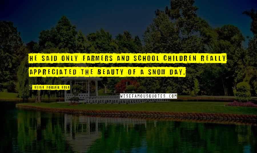 Elise Forier Edie Quotes: He said only farmers and school children really appreciated the beauty of a snow day.