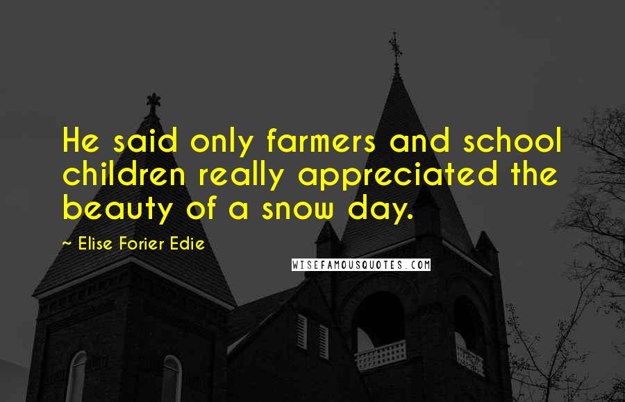 Elise Forier Edie Quotes: He said only farmers and school children really appreciated the beauty of a snow day.