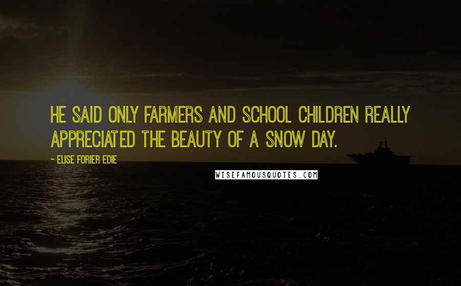 Elise Forier Edie Quotes: He said only farmers and school children really appreciated the beauty of a snow day.