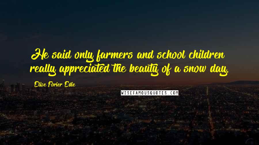 Elise Forier Edie Quotes: He said only farmers and school children really appreciated the beauty of a snow day.