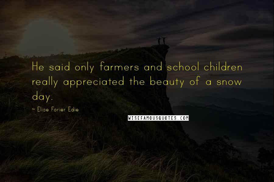 Elise Forier Edie Quotes: He said only farmers and school children really appreciated the beauty of a snow day.