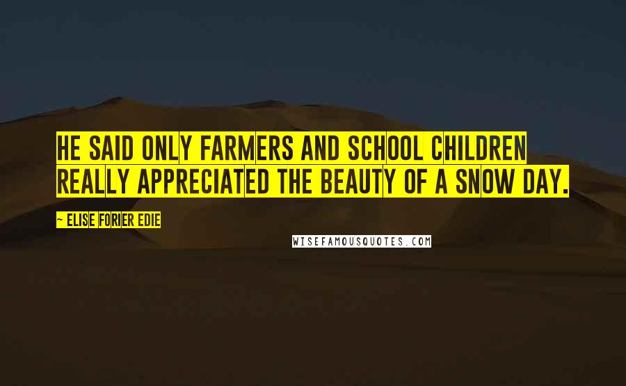 Elise Forier Edie Quotes: He said only farmers and school children really appreciated the beauty of a snow day.