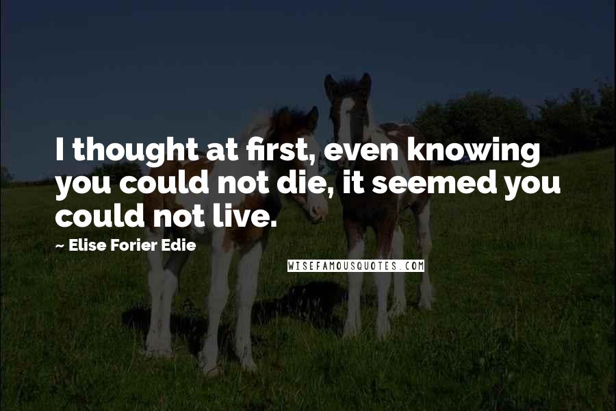Elise Forier Edie Quotes: I thought at first, even knowing you could not die, it seemed you could not live.