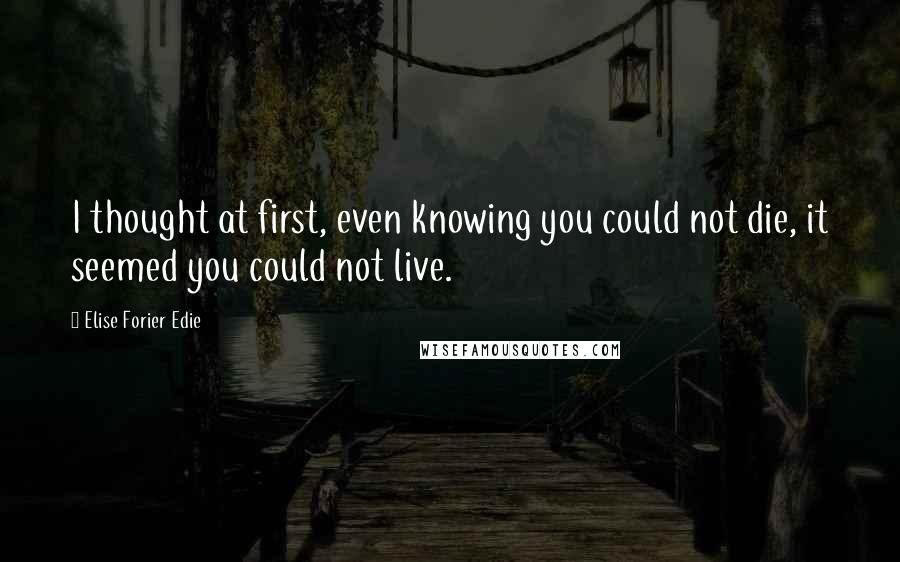 Elise Forier Edie Quotes: I thought at first, even knowing you could not die, it seemed you could not live.