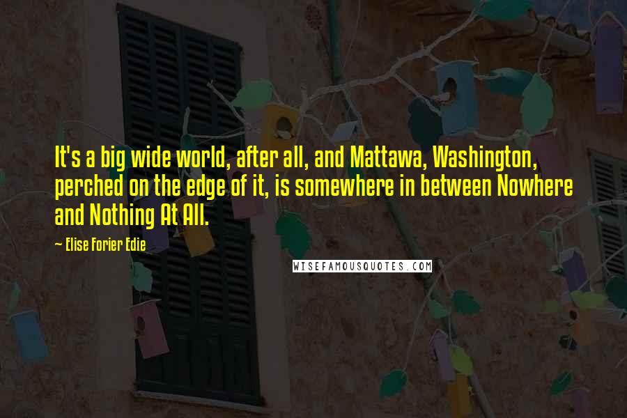 Elise Forier Edie Quotes: It's a big wide world, after all, and Mattawa, Washington, perched on the edge of it, is somewhere in between Nowhere and Nothing At All.