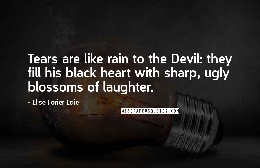 Elise Forier Edie Quotes: Tears are like rain to the Devil: they fill his black heart with sharp, ugly blossoms of laughter.