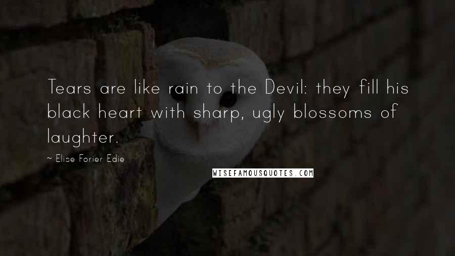Elise Forier Edie Quotes: Tears are like rain to the Devil: they fill his black heart with sharp, ugly blossoms of laughter.