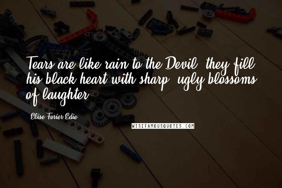 Elise Forier Edie Quotes: Tears are like rain to the Devil: they fill his black heart with sharp, ugly blossoms of laughter.