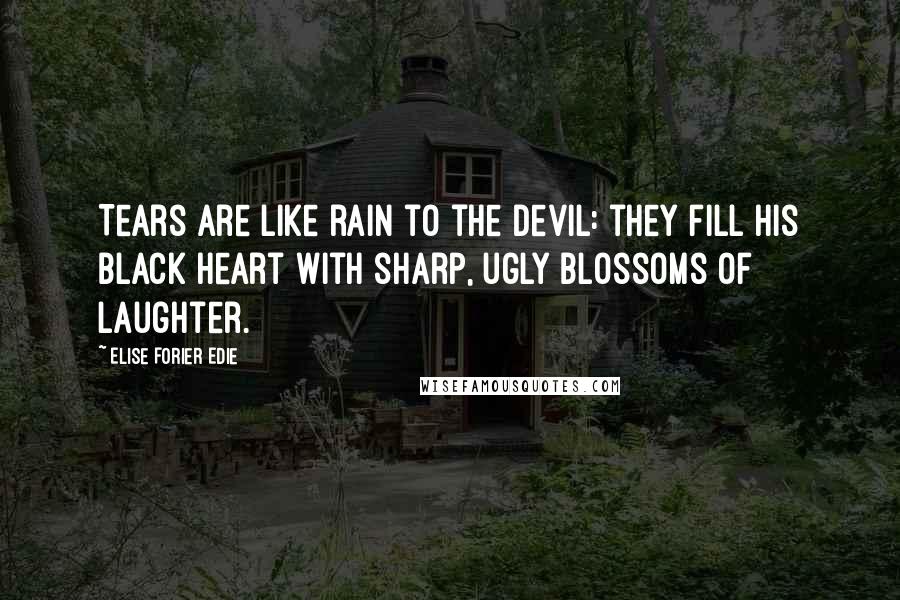 Elise Forier Edie Quotes: Tears are like rain to the Devil: they fill his black heart with sharp, ugly blossoms of laughter.