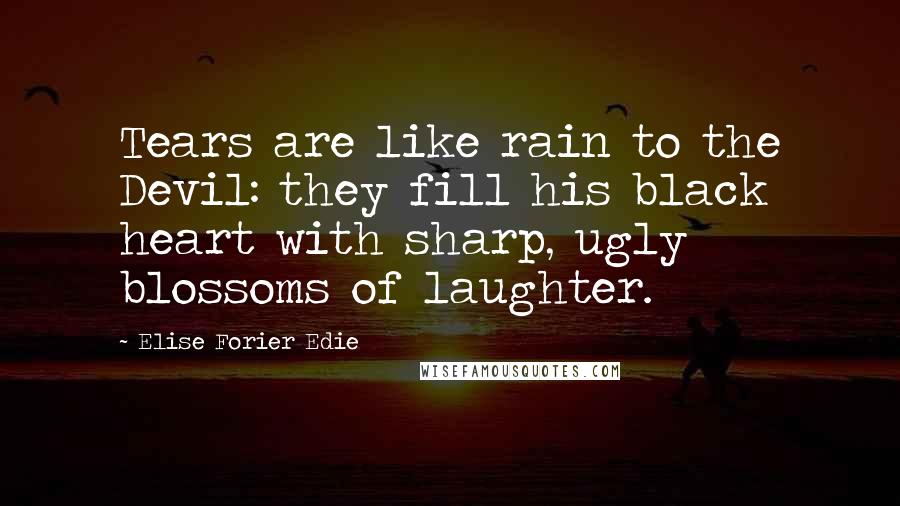 Elise Forier Edie Quotes: Tears are like rain to the Devil: they fill his black heart with sharp, ugly blossoms of laughter.