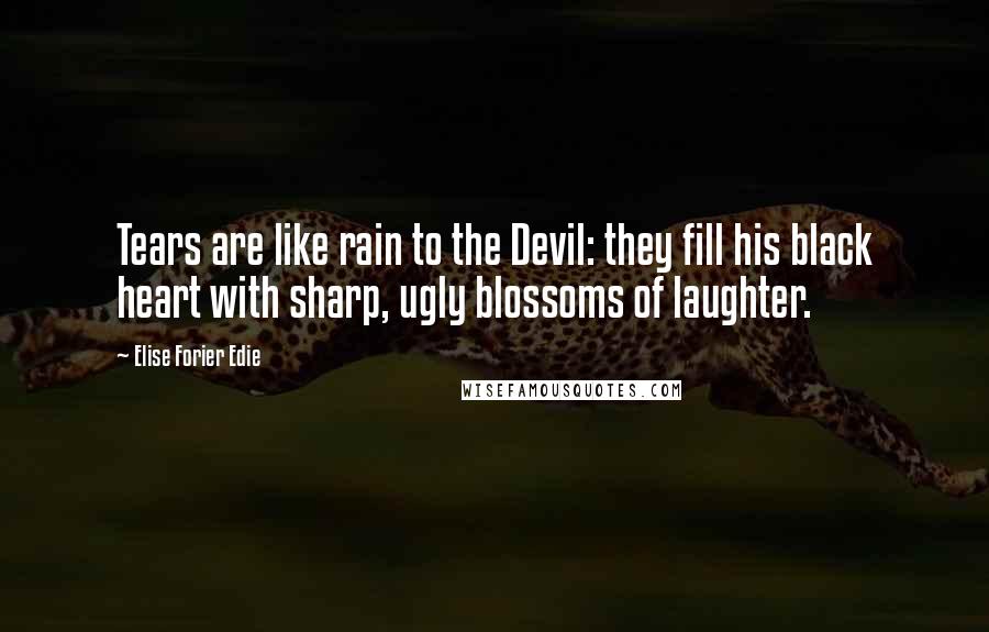 Elise Forier Edie Quotes: Tears are like rain to the Devil: they fill his black heart with sharp, ugly blossoms of laughter.