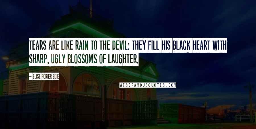 Elise Forier Edie Quotes: Tears are like rain to the Devil: they fill his black heart with sharp, ugly blossoms of laughter.