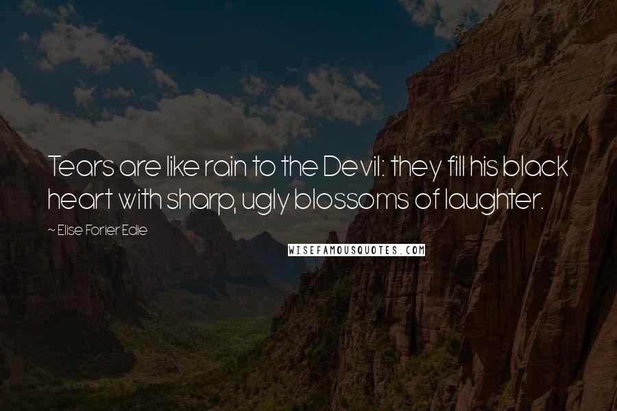 Elise Forier Edie Quotes: Tears are like rain to the Devil: they fill his black heart with sharp, ugly blossoms of laughter.
