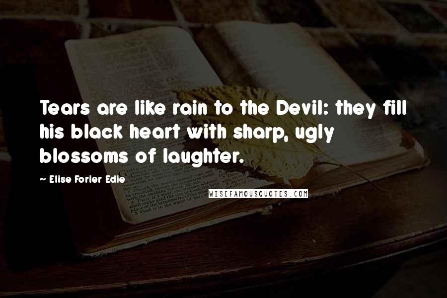 Elise Forier Edie Quotes: Tears are like rain to the Devil: they fill his black heart with sharp, ugly blossoms of laughter.