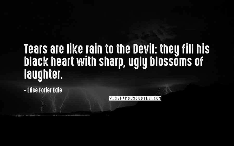 Elise Forier Edie Quotes: Tears are like rain to the Devil: they fill his black heart with sharp, ugly blossoms of laughter.