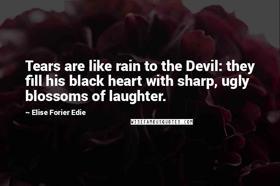 Elise Forier Edie Quotes: Tears are like rain to the Devil: they fill his black heart with sharp, ugly blossoms of laughter.