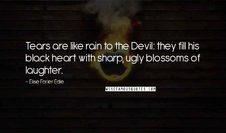 Elise Forier Edie Quotes: Tears are like rain to the Devil: they fill his black heart with sharp, ugly blossoms of laughter.