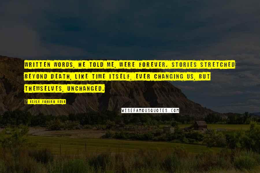 Elise Forier Edie Quotes: Written words, he told me, were forever. Stories stretched beyond death, like time itself, ever changing us, but themselves, unchanged.