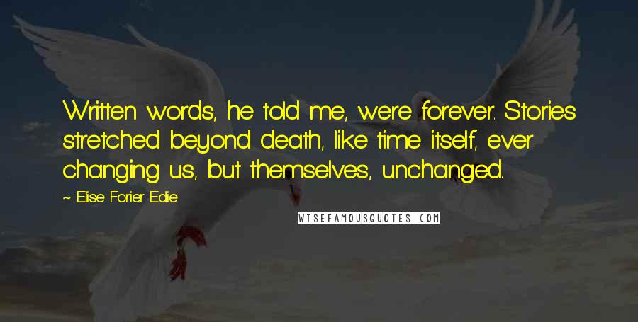 Elise Forier Edie Quotes: Written words, he told me, were forever. Stories stretched beyond death, like time itself, ever changing us, but themselves, unchanged.