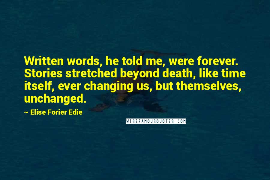 Elise Forier Edie Quotes: Written words, he told me, were forever. Stories stretched beyond death, like time itself, ever changing us, but themselves, unchanged.