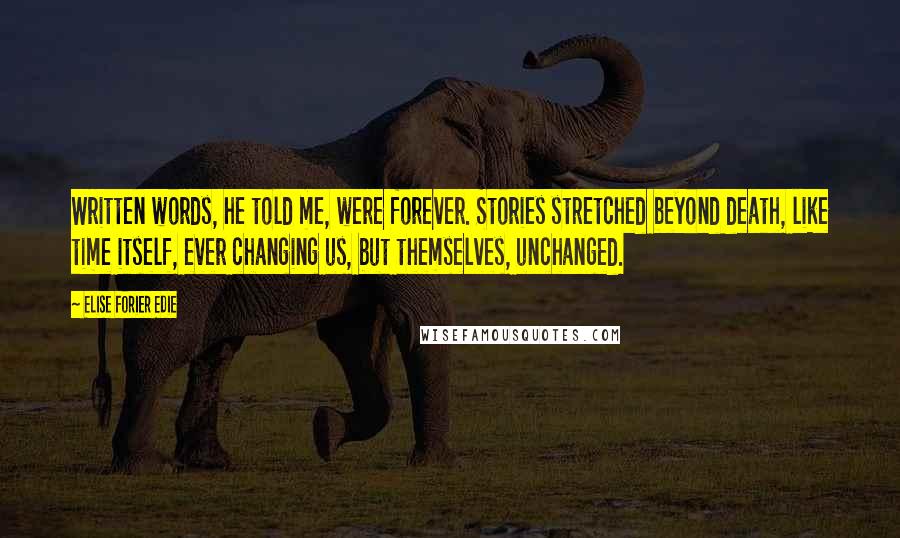 Elise Forier Edie Quotes: Written words, he told me, were forever. Stories stretched beyond death, like time itself, ever changing us, but themselves, unchanged.