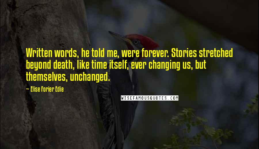 Elise Forier Edie Quotes: Written words, he told me, were forever. Stories stretched beyond death, like time itself, ever changing us, but themselves, unchanged.