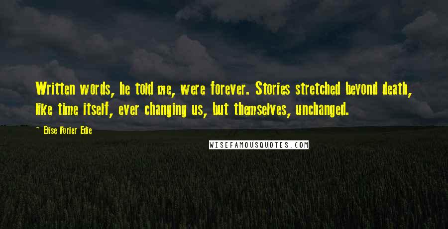 Elise Forier Edie Quotes: Written words, he told me, were forever. Stories stretched beyond death, like time itself, ever changing us, but themselves, unchanged.