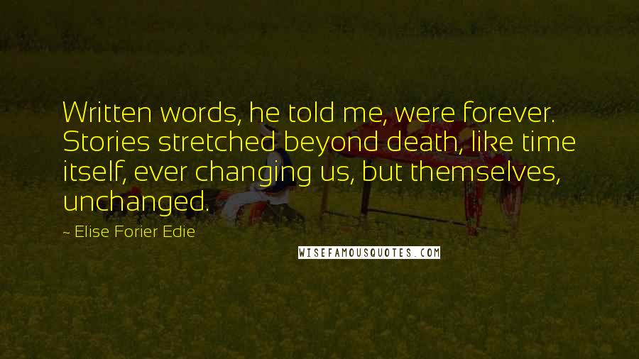 Elise Forier Edie Quotes: Written words, he told me, were forever. Stories stretched beyond death, like time itself, ever changing us, but themselves, unchanged.