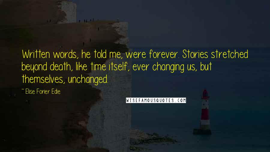 Elise Forier Edie Quotes: Written words, he told me, were forever. Stories stretched beyond death, like time itself, ever changing us, but themselves, unchanged.