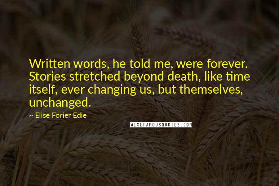 Elise Forier Edie Quotes: Written words, he told me, were forever. Stories stretched beyond death, like time itself, ever changing us, but themselves, unchanged.