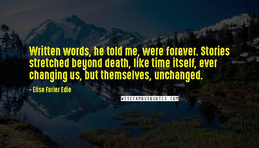 Elise Forier Edie Quotes: Written words, he told me, were forever. Stories stretched beyond death, like time itself, ever changing us, but themselves, unchanged.